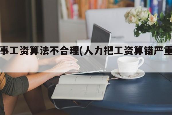 人事工资算法不合理(人力把工资算错严重吗)