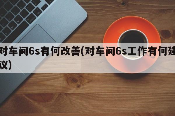 对车间6s有何改善(对车间6s工作有何建议)