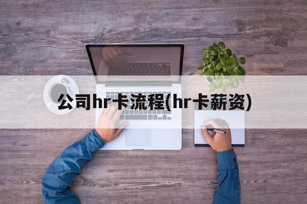 公司hr卡流程(hr卡薪资)