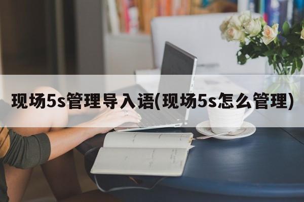 现场5s管理导入语(现场5s怎么管理)