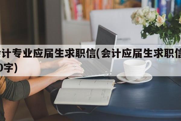 会计专业应届生求职信(会计应届生求职信300字)